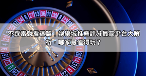 不踩雷就看這篇！娛樂城推薦評分最高平台大解析，哪家最值得玩？